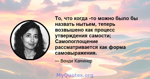 То, что когда -то можно было бы назвать нытьем, теперь возвышено как процесс утверждения самости; Самопоглощение рассматривается как форма самовыражения.