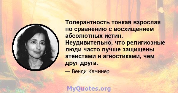 Толерантность тонкая взрослая по сравнению с восхищением абсолютных истин. Неудивительно, что религиозные люди часто лучше защищены атеистами и агностиками, чем друг друга.