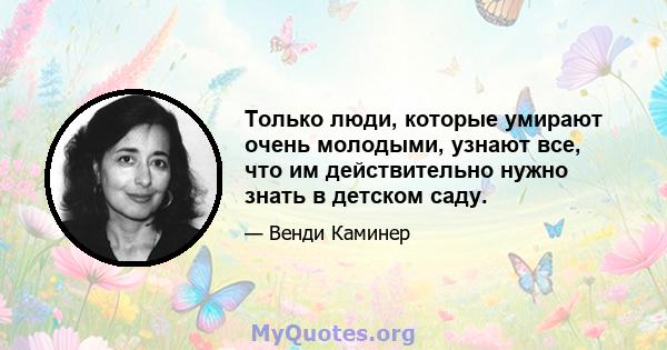 Только люди, которые умирают очень молодыми, узнают все, что им действительно нужно знать в детском саду.