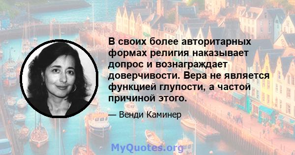 В своих более авторитарных формах религия наказывает допрос и вознаграждает доверчивости. Вера не является функцией глупости, а частой причиной этого.