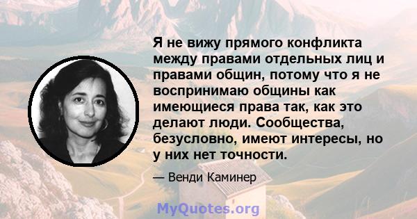 Я не вижу прямого конфликта между правами отдельных лиц и правами общин, потому что я не воспринимаю общины как имеющиеся права так, как это делают люди. Сообщества, безусловно, имеют интересы, но у них нет точности.