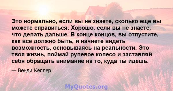 Это нормально, если вы не знаете, сколько еще вы можете справиться. Хорошо, если вы не знаете, что делать дальше. В конце концов, вы отпустите, как все должно быть, и начнете видеть возможность, основываясь на