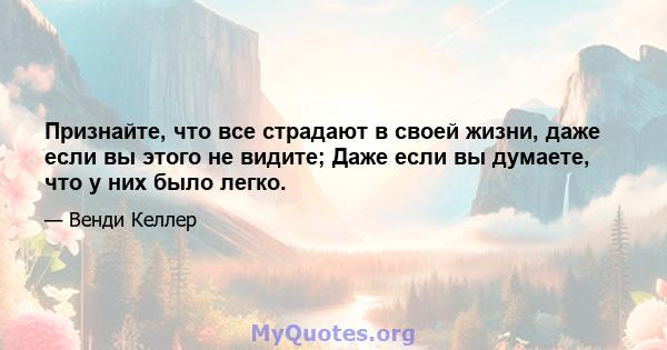 Признайте, что все страдают в своей жизни, даже если вы этого не видите; Даже если вы думаете, что у них было легко.