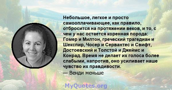 Небольшое, легкое и просто самооплачивающее, как правило, отбросится на протяжении веков, и то, с чем у нас остается коренная порода: Гомер и Милтон, греческий трагедиан и Шекспир, Чосер и Сервантес и Свифт, Достоевский 