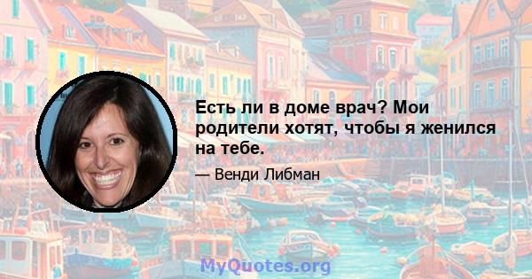 Есть ли в доме врач? Мои родители хотят, чтобы я женился на тебе.