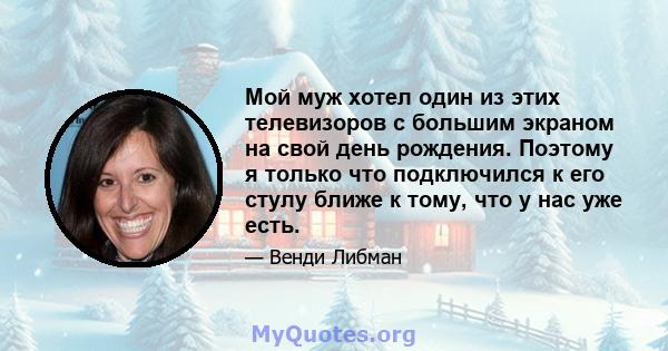 Мой муж хотел один из этих телевизоров с большим экраном на свой день рождения. Поэтому я только что подключился к его стулу ближе к тому, что у нас уже есть.