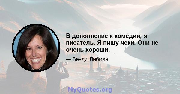 В дополнение к комедии, я писатель. Я пишу чеки. Они не очень хороши.