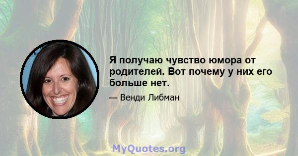 Я получаю чувство юмора от родителей. Вот почему у них его больше нет.