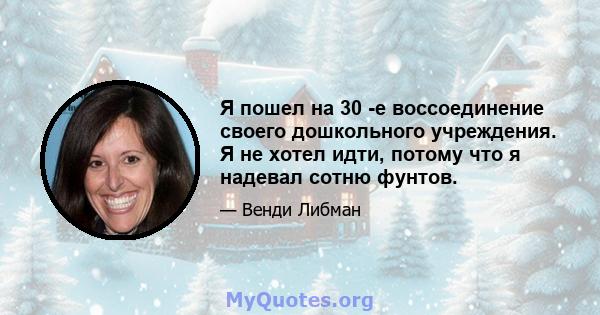 Я пошел на 30 -е воссоединение своего дошкольного учреждения. Я не хотел идти, потому что я надевал сотню фунтов.