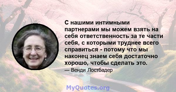 С нашими интимными партнерами мы можем взять на себя ответственность за те части себя, с которыми труднее всего справиться - потому что мы наконец знаем себя достаточно хорошо, чтобы сделать это.