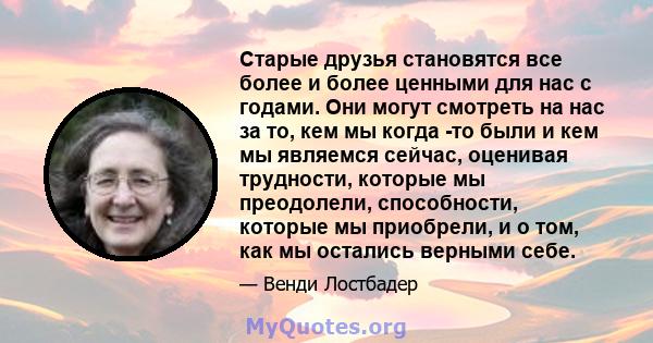 Старые друзья становятся все более и более ценными для нас с годами. Они могут смотреть на нас за то, кем мы когда -то были и кем мы являемся сейчас, оценивая трудности, которые мы преодолели, способности, которые мы