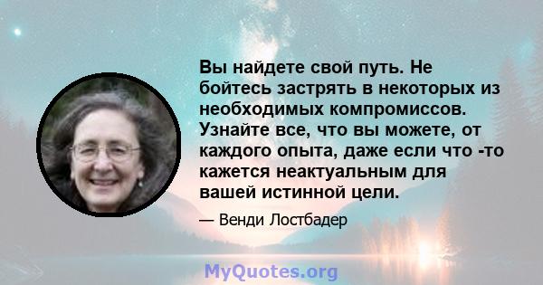 Вы найдете свой путь. Не бойтесь застрять в некоторых из необходимых компромиссов. Узнайте все, что вы можете, от каждого опыта, даже если что -то кажется неактуальным для вашей истинной цели.