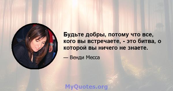 Будьте добры, потому что все, кого вы встречаете, - это битва, о которой вы ничего не знаете.