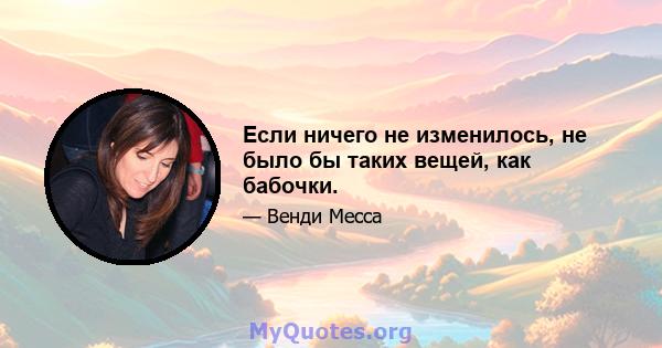 Если ничего не изменилось, не было бы таких вещей, как бабочки.