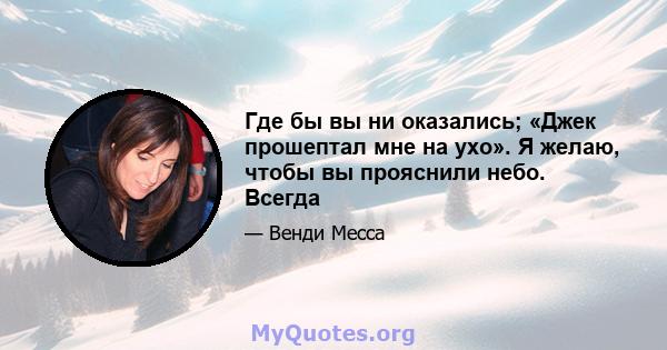 Где бы вы ни оказались; «Джек прошептал мне на ухо». Я желаю, чтобы вы прояснили небо. Всегда