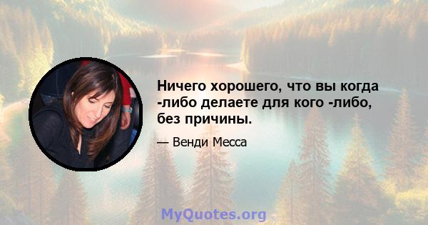 Ничего хорошего, что вы когда -либо делаете для кого -либо, без причины.