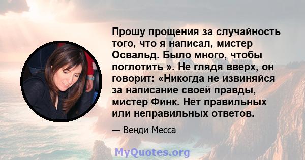 Прошу прощения за случайность того, что я написал, мистер Освальд. Было много, чтобы поглотить ». Не глядя вверх, он говорит: «Никогда не извиняйся за написание своей правды, мистер Финк. Нет правильных или неправильных 