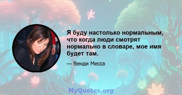 Я буду настолько нормальным, что когда люди смотрят нормально в словаре, мое имя будет там.