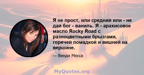 Я не прост, или средний или - не дай бог - ваниль. Я - арахисовое масло Rocky Road с разноцветными брызгами, горячей помадкой и вишней на вершине.