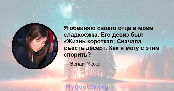 Я обвиняю своего отца в моем сладкоежка. Его девиз был «Жизнь короткая; Сначала съесть десерт. Как я могу с этим спорить?