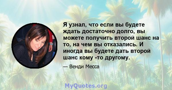 Я узнал, что если вы будете ждать достаточно долго, вы можете получить второй шанс на то, на чем вы отказались. И иногда вы будете дать второй шанс кому -то другому.