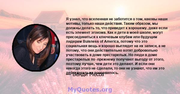 Я узнал, что вселенная не заботится о том, каковы наши мотивы, только наши действия. Таким образом, мы должны делать то, что приведет к хорошему, даже если есть элемент эгоизма. Как и дети в моей школе, могут