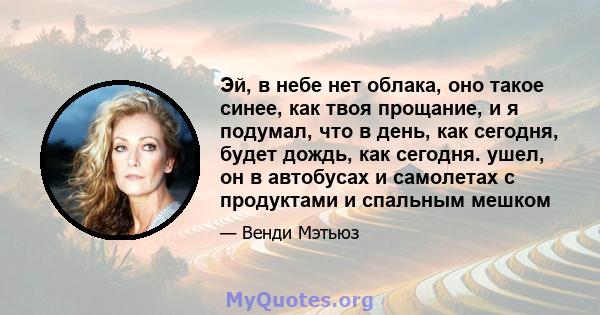 Эй, в небе нет облака, оно такое синее, как твоя прощание, и я подумал, что в день, как сегодня, будет дождь, как сегодня. ушел, он в автобусах и самолетах с продуктами и спальным мешком