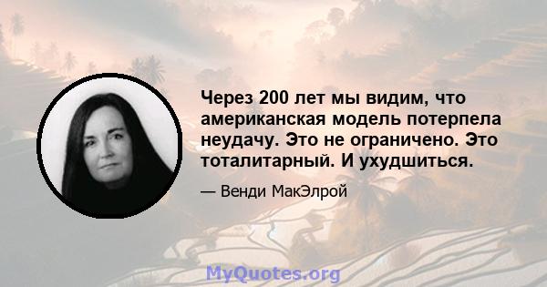 Через 200 лет мы видим, что американская модель потерпела неудачу. Это не ограничено. Это тоталитарный. И ухудшиться.