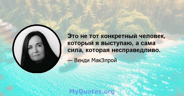 Это не тот конкретный человек, который я выступаю, а сама сила, которая несправедливо.