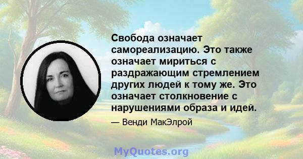 Свобода означает самореализацию. Это также означает мириться с раздражающим стремлением других людей к тому же. Это означает столкновение с нарушениями образа и идей.