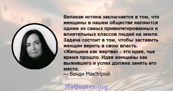 Великая истина заключается в том, что женщины в нашем обществе являются одним из самых привилегированных и влиятельных классов людей на земле. Задача состоит в том, чтобы заставить женщин верить в свою власть. «Женщина