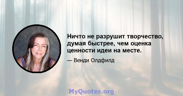 Ничто не разрушит творчество, думая быстрее, чем оценка ценности идеи на месте.