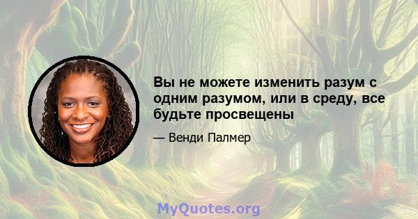 Вы не можете изменить разум с одним разумом, или в среду, все будьте просвещены