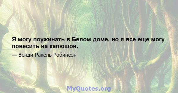 Я могу поужинать в Белом доме, но я все еще могу повесить на капюшон.