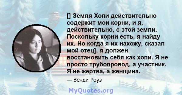 [] Земля Хопи действительно содержит мои корни, и я, действительно, с этой земли. Поскольку корни есть, я найду их. Но когда я их нахожу, сказал мой отец], я должен восстановить себя как хопи. Я не просто трубопровод, а 