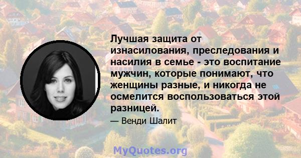 Лучшая защита от изнасилования, преследования и насилия в семье - это воспитание мужчин, которые понимают, что женщины разные, и никогда не осмелится воспользоваться этой разницей.