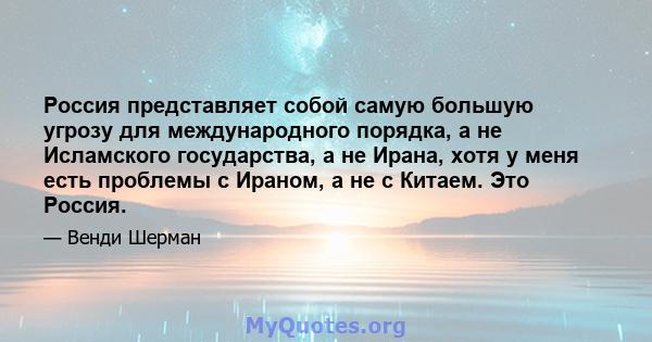 Россия представляет собой самую большую угрозу для международного порядка, а не Исламского государства, а не Ирана, хотя у меня есть проблемы с Ираном, а не с Китаем. Это Россия.