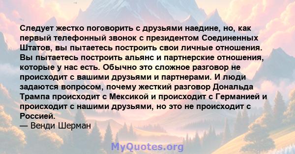 Следует жестко поговорить с друзьями наедине, но, как первый телефонный звонок с президентом Соединенных Штатов, вы пытаетесь построить свои личные отношения. Вы пытаетесь построить альянс и партнерские отношения,