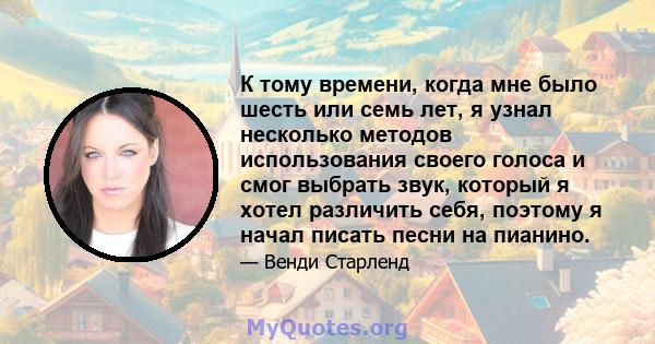 К тому времени, когда мне было шесть или семь лет, я узнал несколько методов использования своего голоса и смог выбрать звук, который я хотел различить себя, поэтому я начал писать песни на пианино.