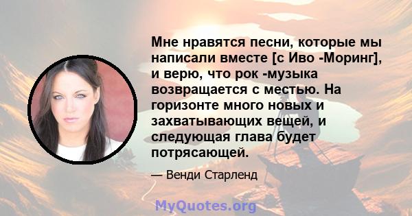 Мне нравятся песни, которые мы написали вместе [с Иво -Моринг], и верю, что рок -музыка возвращается с местью. На горизонте много новых и захватывающих вещей, и следующая глава будет потрясающей.