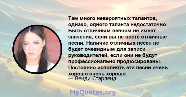 Там много невероятных талантов, однако, одного таланта недостаточно. Быть отличным певцом не имеет значения, если вы не поете отличные песни. Наличие отличных песен не будет очевидным для записи руководителей, если они