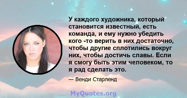 У каждого художника, который становится известный, есть команда, и ему нужно убедить кого -то верить в них достаточно, чтобы другие сплотились вокруг них, чтобы достичь славы. Если я смогу быть этим человеком, то я рад