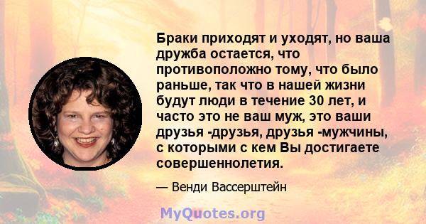 Браки приходят и уходят, но ваша дружба остается, что противоположно тому, что было раньше, так что в нашей жизни будут люди в течение 30 лет, и часто это не ваш муж, это ваши друзья -друзья, друзья -мужчины, с которыми 