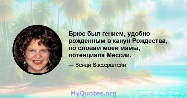 Брюс был гением, удобно рожденным в канун Рождества, по словам моей мамы, потенциала Мессии.