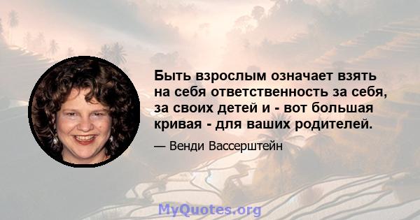 Быть взрослым означает взять на себя ответственность за себя, за своих детей и - вот большая кривая - для ваших родителей.