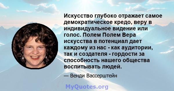 Искусство глубоко отражает самое демократическое кредо, веру в индивидуальное видение или голос. Полем Полем Вера искусства в потенциал дает каждому из нас - как аудитории, так и создателя - гордости за способность