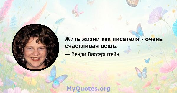 Жить жизни как писателя - очень счастливая вещь.