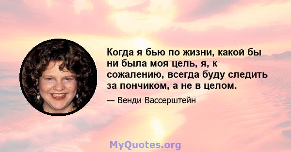 Когда я бью по жизни, какой бы ни была моя цель, я, к сожалению, всегда буду следить за пончиком, а не в целом.