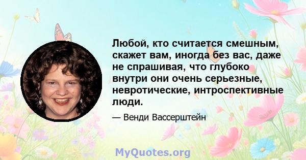 Любой, кто считается смешным, скажет вам, иногда без вас, даже не спрашивая, что глубоко внутри они очень серьезные, невротические, интроспективные люди.