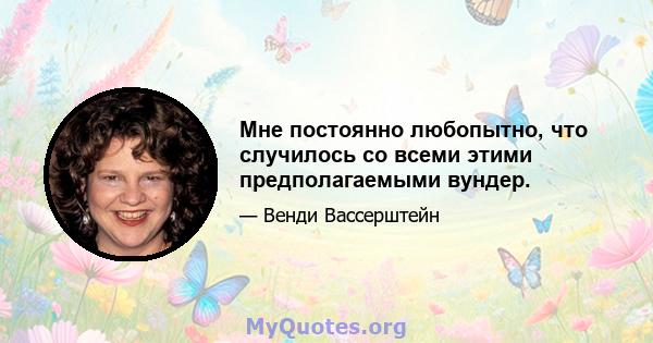 Мне постоянно любопытно, что случилось со всеми этими предполагаемыми вундер.